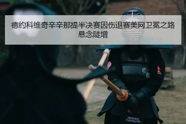 德约科维奇辛辛那提半决赛因伤退赛美网卫冕之路悬念陡增
